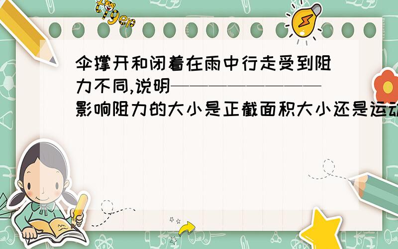 伞撑开和闭着在雨中行走受到阻力不同,说明————————影响阻力的大小是正截面积大小还是运动物体的形状?