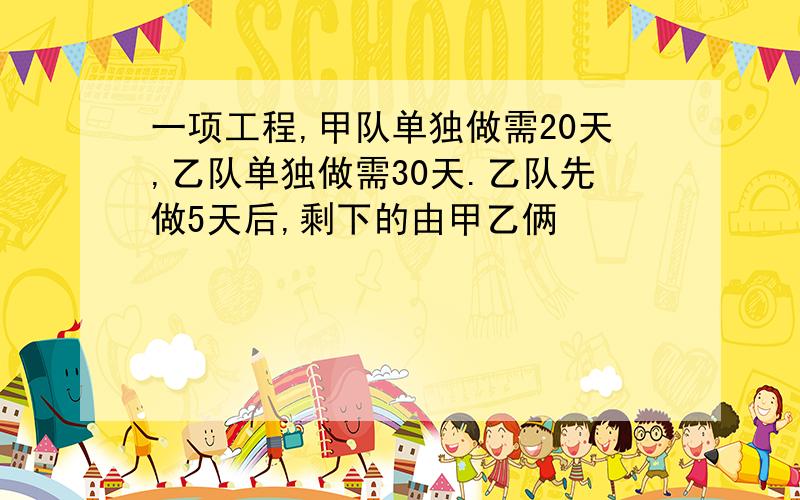 一项工程,甲队单独做需20天,乙队单独做需30天.乙队先做5天后,剩下的由甲乙俩