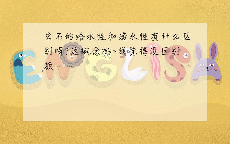 岩石的给水性和透水性有什么区别呀?这概念哟~我觉得没区别额……