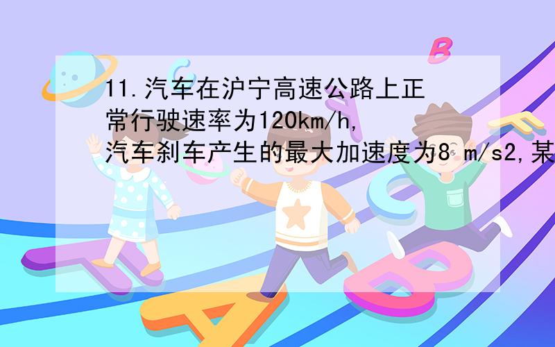 11.汽车在沪宁高速公路上正常行驶速率为120km/h,汽车刹车产生的最大加速度为8 m/s2,某天有雾,能见度约为24m,为安全行驶,避免追尾相撞,汽车行驶的速度的最大值约为 .(设司机反应时间为0.5s),