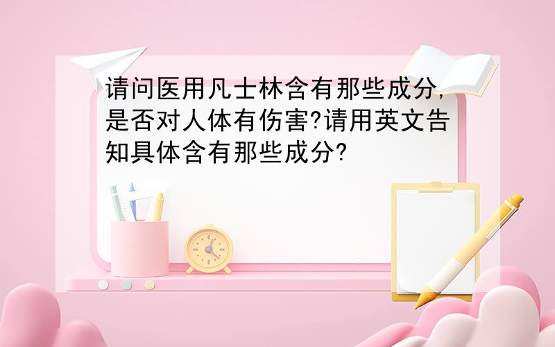 请问医用凡士林含有那些成分,是否对人体有伤害?请用英文告知具体含有那些成分?