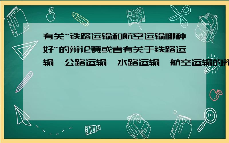 有关“铁路运输和航空运输哪种好”的辩论赛或者有关于铁路运输、公路运输、水路运输、航空运输的辩论赛题目.