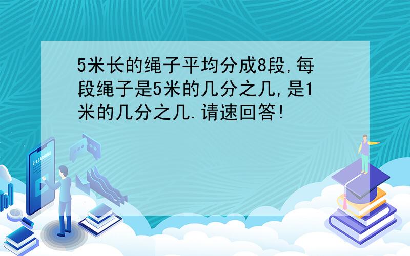 5米长的绳子平均分成8段,每段绳子是5米的几分之几,是1米的几分之几.请速回答!