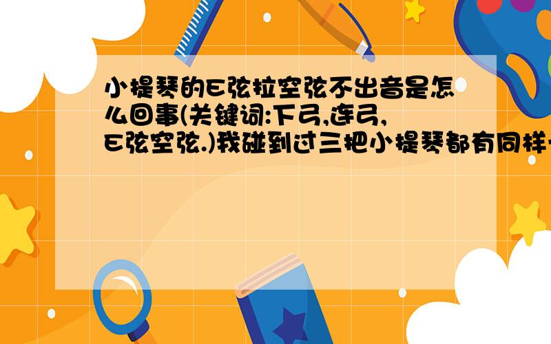 小提琴的E弦拉空弦不出音是怎么回事(关键词:下弓,连弓,E弦空弦.)我碰到过三把小提琴都有同样一个问题,就是用下弓(down bow)从A弦拉到E弦,E弦(空弦)不出音,尤其是手指保留在A弦时更是这样,一