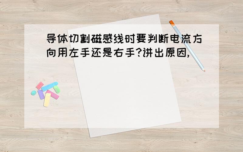 导体切割磁感线时要判断电流方向用左手还是右手?讲出原因,