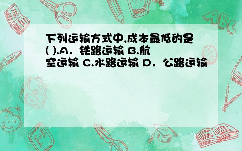 下列运输方式中,成本最低的是( ).A．铁路运输 B.航空运输 C.水路运输 D．公路运输