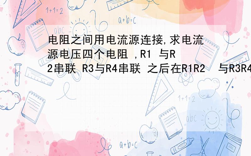 电阻之间用电流源连接,求电流源电压四个电阻 ,R1 与R2串联 R3与R4串联 之后在R1R2  与R3R4连线的中点 用一个理想电流源连接,求这个电流源的电压?这种电路我不明白是怎么个连接法.