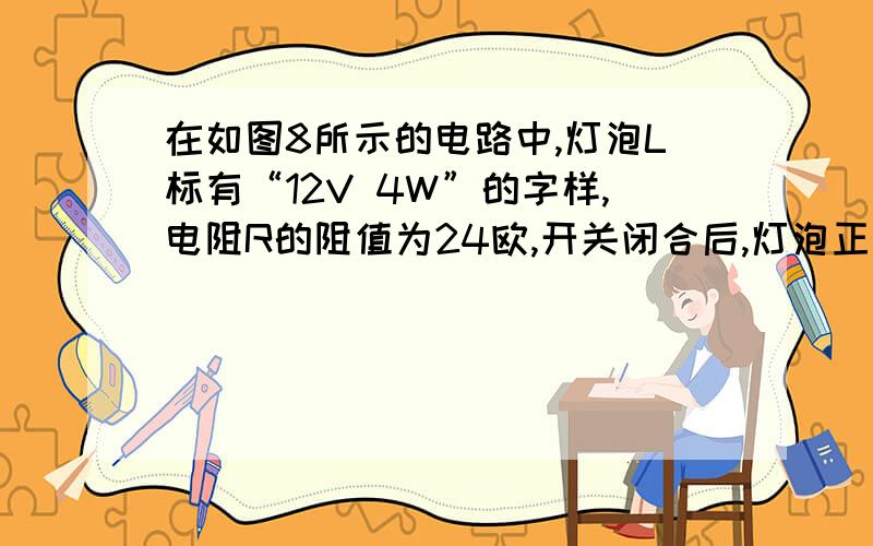 在如图8所示的电路中,灯泡L标有“12V 4W”的字样,电阻R的阻值为24欧,开关闭合后,灯泡正常发光,则电压表的示数是多少?电流表的示数是多少?