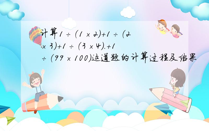 计算1÷（1×2）＋1÷（2×3）＋1÷（3×4）.＋1÷（99×100）这道题的计算过程及结果