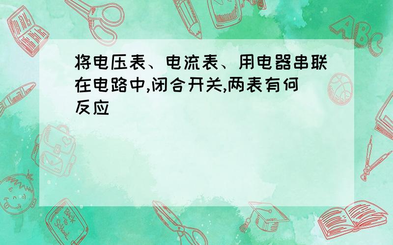 将电压表、电流表、用电器串联在电路中,闭合开关,两表有何反应