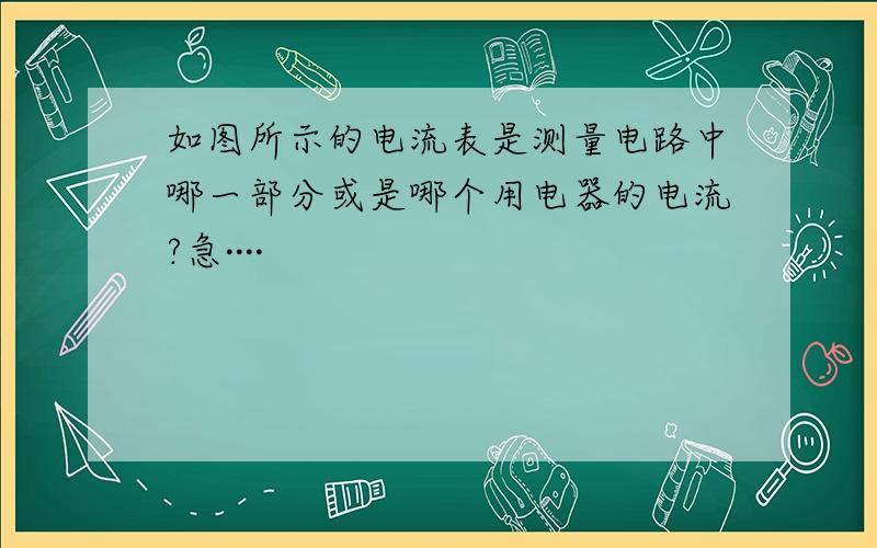 如图所示的电流表是测量电路中哪一部分或是哪个用电器的电流?急····