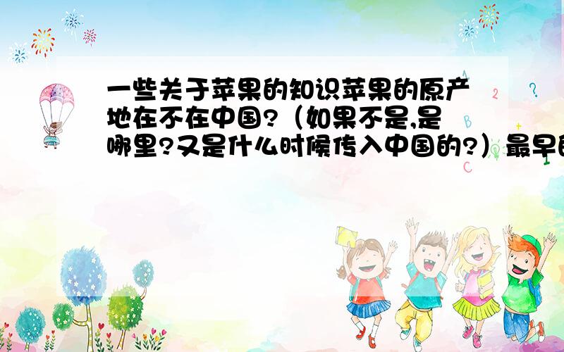 一些关于苹果的知识苹果的原产地在不在中国?（如果不是,是哪里?又是什么时候传入中国的?）最早的苹果在什么时候出现?全球苹果共有多少种?什么苹果最有名?苹果有什么药用价值?每天食