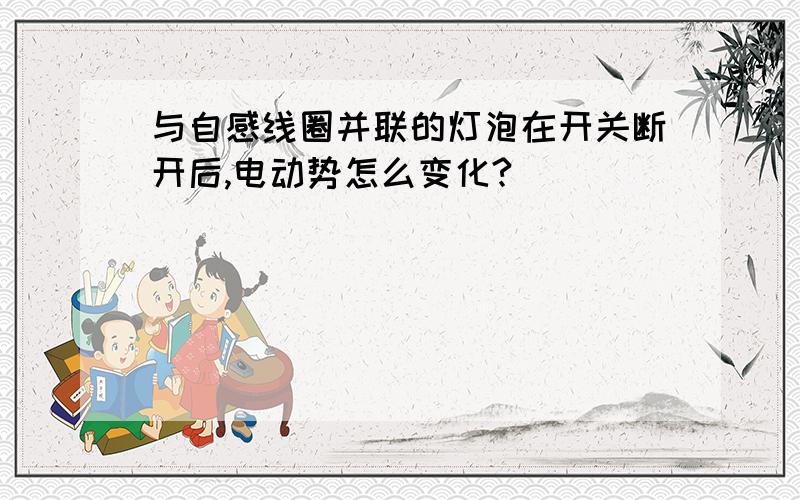 与自感线圈并联的灯泡在开关断开后,电动势怎么变化?