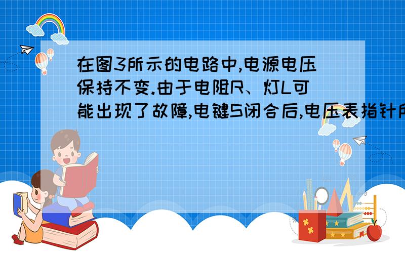 在图3所示的电路中,电源电压保持不变.由于电阻R、灯L可能出现了故障,电键S闭合后,电压表指针所在的位置不变,下列判断中正确的是（ ）A.若灯L发光,则只有电阻R断路B.若灯L发光,则可能电阻