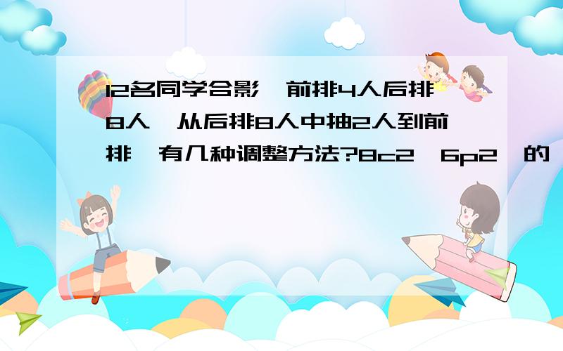 12名同学合影,前排4人后排8人,从后排8人中抽2人到前排,有几种调整方法?8c2×6p2,的 6p2是什么意义?