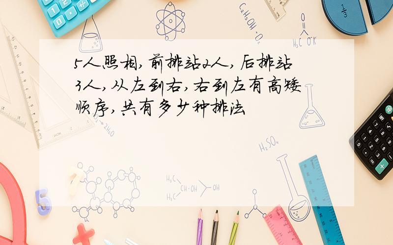 5人照相,前排站2人,后排站3人,从左到右,右到左有高矮顺序,共有多少种排法