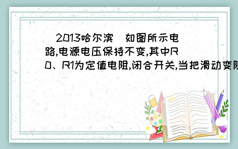 （2013哈尔滨）如图所示电路,电源电压保持不变,其中R0、R1为定值电阻,闭合开关,当把滑动变阻器的滑片从右端调到左端过程中,下列说法中正确的是（　　）A．电流表A示数变小B．电压表V1示