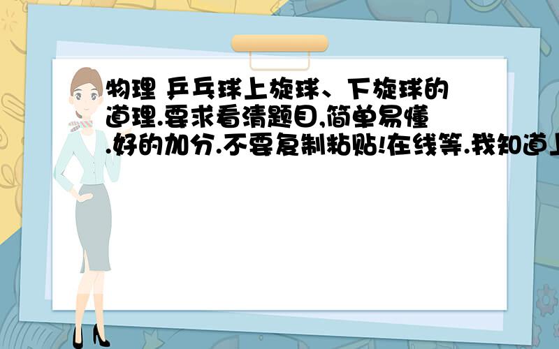 物理 乒乓球上旋球、下旋球的道理.要求看清题目,简单易懂.好的加分.不要复制粘贴!在线等.我知道上旋球是逆时针转,1.但为什么上旋球下部的速度大,即流速大?而上部分流速小于下部分?我觉