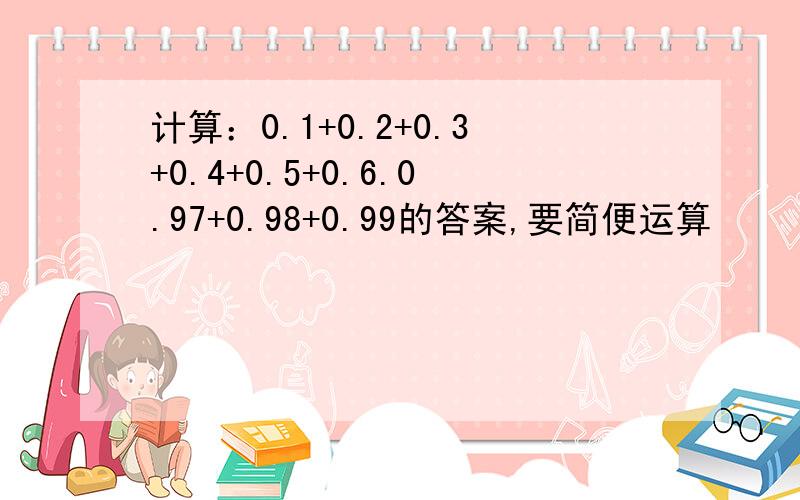 计算：0.1+0.2+0.3+0.4+0.5+0.6.0.97+0.98+0.99的答案,要简便运算