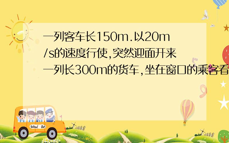 一列客车长150m.以20m/s的速度行使,突然迎面开来一列长300m的货车,坐在窗口的乘客看见火车从他眼前经过（接上）的时间是10s 经过多少时间两列火车从车头相遇到车尾相离?