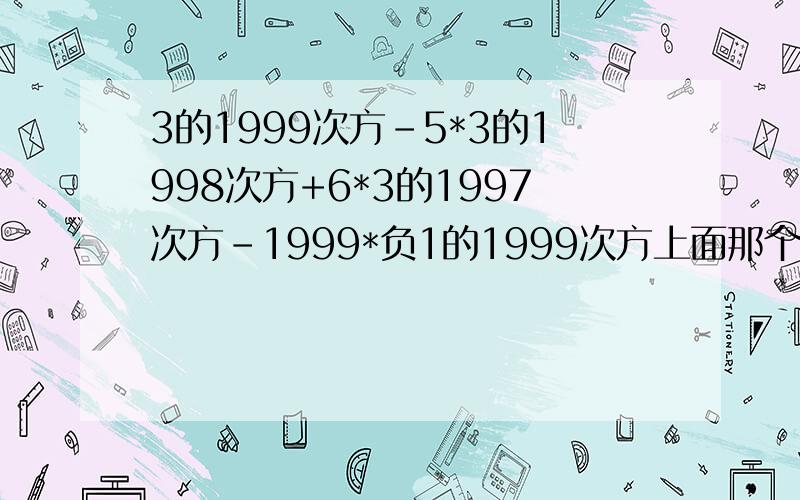 3的1999次方-5*3的1998次方+6*3的1997次方-1999*负1的1999次方上面那个错了的,应该是3的1999次方-5*3的1998次方+6*3的1997次方+1999*负1的1999次方