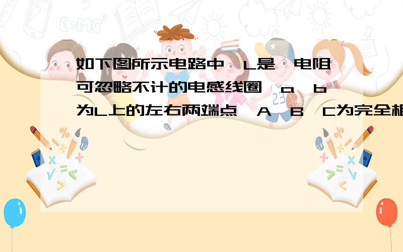 如下图所示电路中,L是一电阻可忽略不计的电感线圈,a,b为L上的左右两端点,A,B,C为完全相同的三个灯泡,原来电键K是闭合的,三个灯泡均在发光,某时刻将电键K打开,则下列说法正确的是,要解释