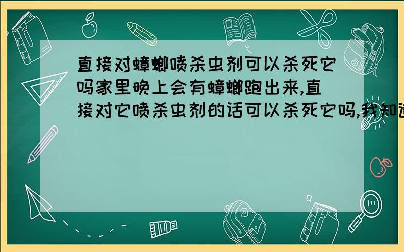 直接对蟑螂喷杀虫剂可以杀死它吗家里晚上会有蟑螂跑出来,直接对它喷杀虫剂的话可以杀死它吗,我知道喷蚊子的话还是会死的,但蟑螂体积较大就不清楚了,有谁喷过啊,顺便问一下,什么牌子