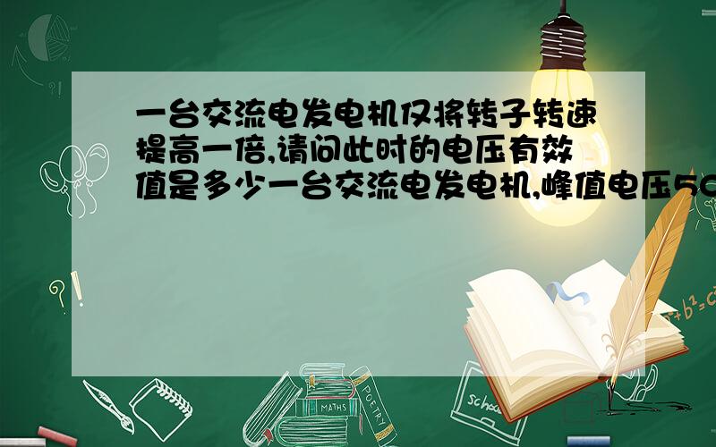 一台交流电发电机仅将转子转速提高一倍,请问此时的电压有效值是多少一台交流电发电机,峰值电压500V,当其他条件不改变,仅将转子转速提高一倍,请问此时的电压有效值是多少?