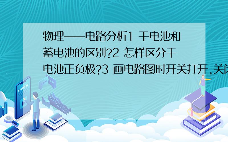 物理——电路分析1 干电池和蓄电池的区别?2 怎样区分干电池正负极?3 画电路图时开关打开,关闭是分别怎样画?4怎样合理安排电路元件符号,使之均匀分布在电路图中,具有对称性?什么是具有