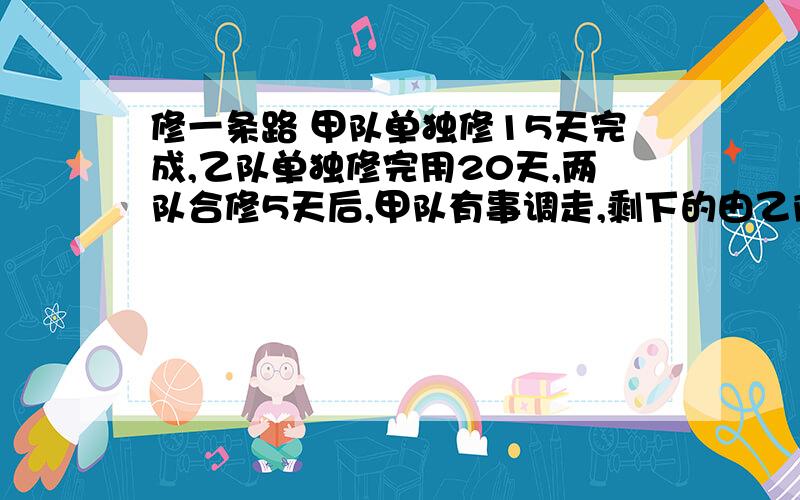 修一条路 甲队单独修15天完成,乙队单独修完用20天,两队合修5天后,甲队有事调走,剩下的由乙队修完,乙队一共修了多少天?