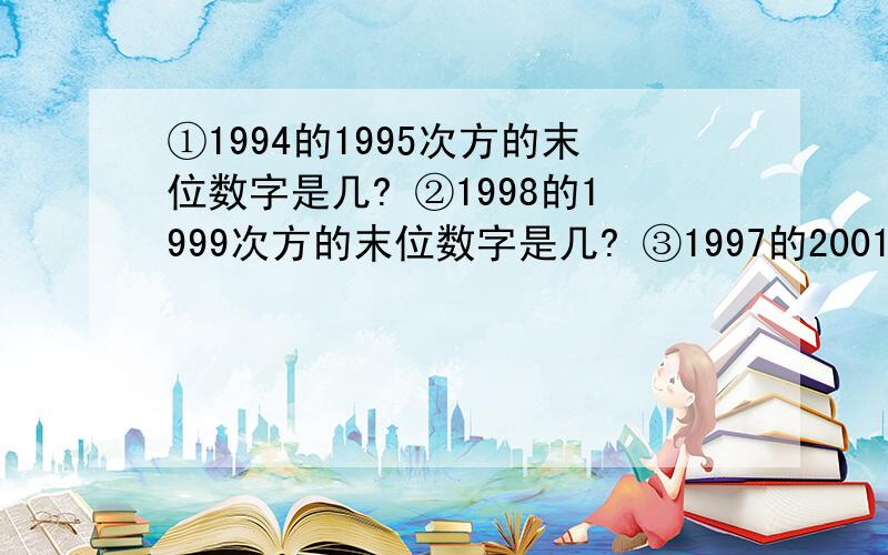 ①1994的1995次方的末位数字是几? ②1998的1999次方的末位数字是几? ③1997的2001次方的末位数字是几?既要过程又要答案.谢谢啦