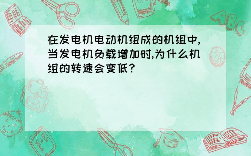 在发电机电动机组成的机组中,当发电机负载增加时,为什么机组的转速会变低?