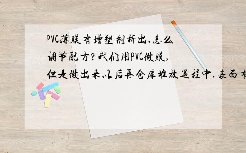 PVC薄膜有增塑剂析出,怎么调节配方?我们用PVC做膜,但是做出来以后再仓库堆放过程中,表面有油一样的一层东西.有人说是增塑剂的析出,请问怎么调节配方?