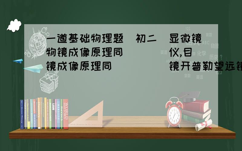 一道基础物理题（初二）显微镜物镜成像原理同____仪,目镜成像原理同_____镜开普勒望远镜物镜成像原理同_____机,目镜成像原理同____镜