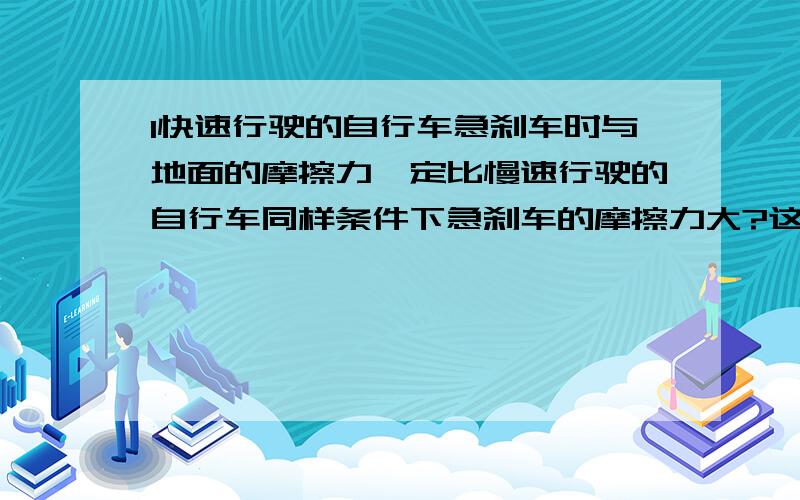 1快速行驶的自行车急刹车时与地面的摩擦力一定比慢速行驶的自行车同样条件下急刹车的摩擦力大?这句话为什么错2、铝的密度是2.7×10³kg / m³,现有一体积为30立方分米的实心立方体铝