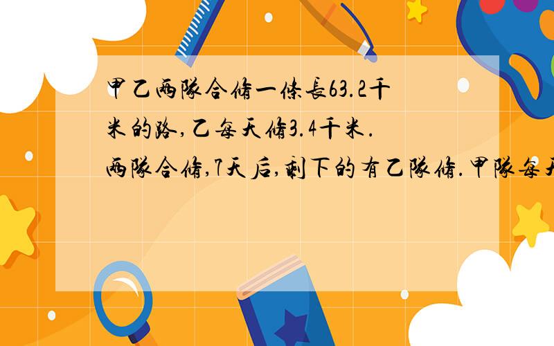 甲乙两队合修一条长63.2千米的路,乙每天修3.4千米.两队合修,7天后,剩下的有乙队修.甲队每天修多少千要算式 写错 甲乙两队合修一条长63.2千米的路，乙每天修3.4千米。两队合修，7天后，剩