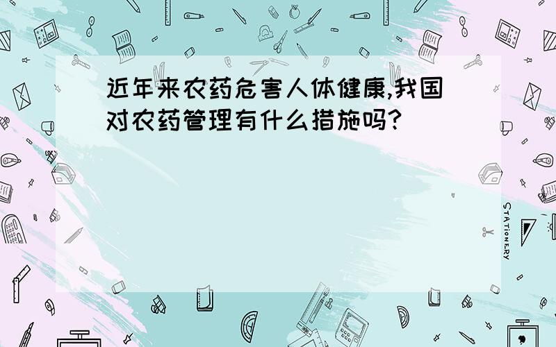 近年来农药危害人体健康,我国对农药管理有什么措施吗?