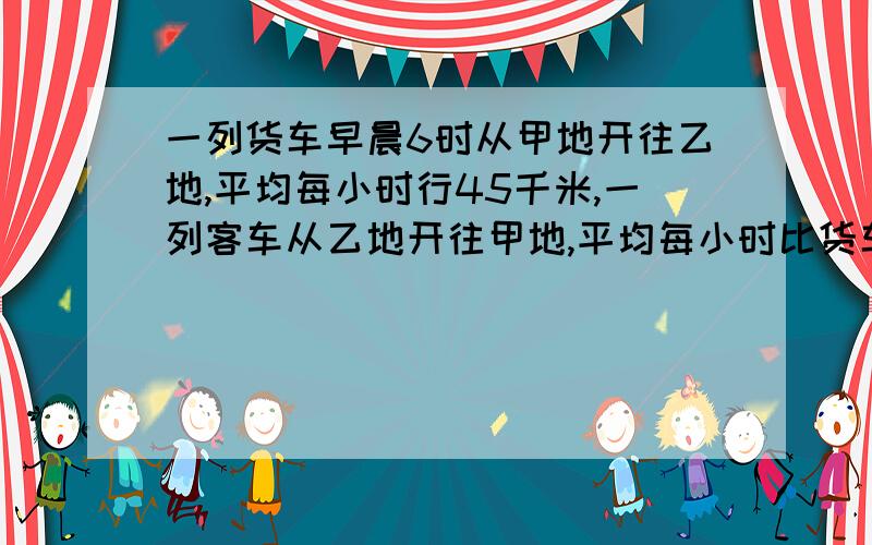 一列货车早晨6时从甲地开往乙地,平均每小时行45千米,一列客车从乙地开往甲地,平均每小时比货车快15千米,已知客车比货车迟发2小时,中午12时两车同时经过途中某站,然后仍继续前进.问当客