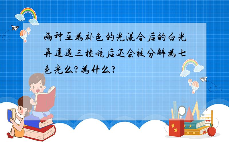 两种互为补色的光混合后的白光再通过三棱镜后还会被分解为七色光么?为什么?