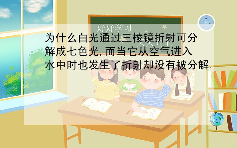 为什么白光通过三棱镜折射可分解成七色光,而当它从空气进入水中时也发生了折射却没有被分解.