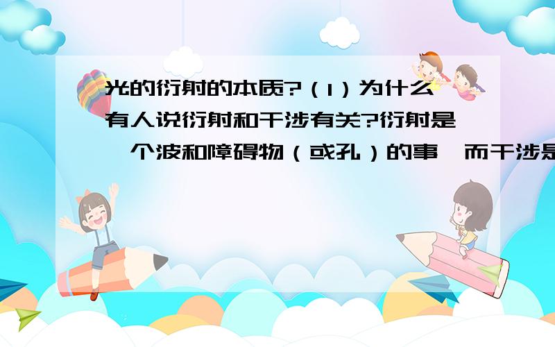 光的衍射的本质?（1）为什么有人说衍射和干涉有关?衍射是一个波和障碍物（或孔）的事,而干涉是两个波的事啊~（2）如果说障碍物很小时对波的影响很小,所以波可以绕过障碍物继续前行,