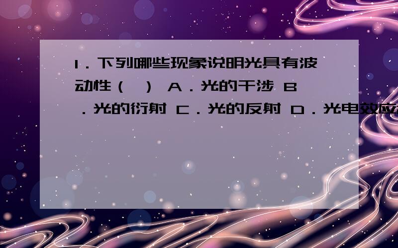 1．下列哪些现象说明光具有波动性（ ） A．光的干涉 B．光的衍射 C．光的反射 D．光电效应2、