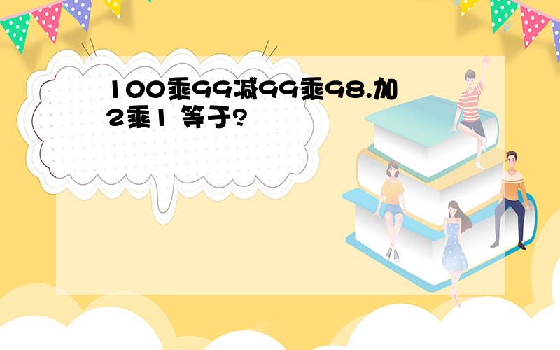 100乘99减99乘98.加2乘1 等于?