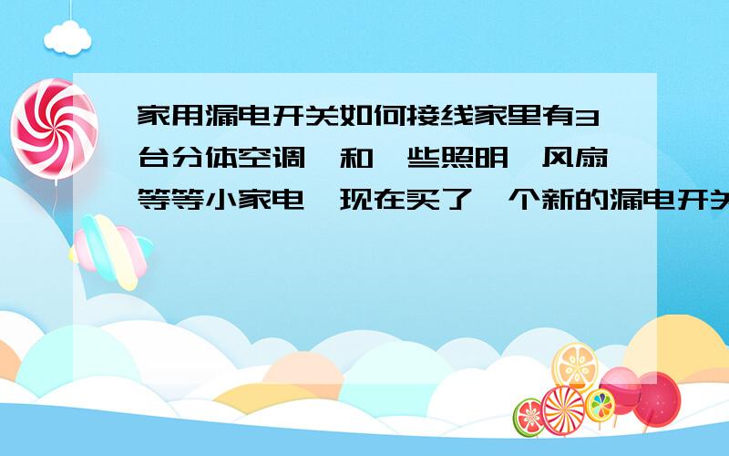 家用漏电开关如何接线家里有3台分体空调,和一些照明,风扇等等小家电,现在买了一个新的漏电开关盒和N个漏电开关回来,那想问下,该如何接线呢?家里有3台分体空调,和一些照明,风扇等等小