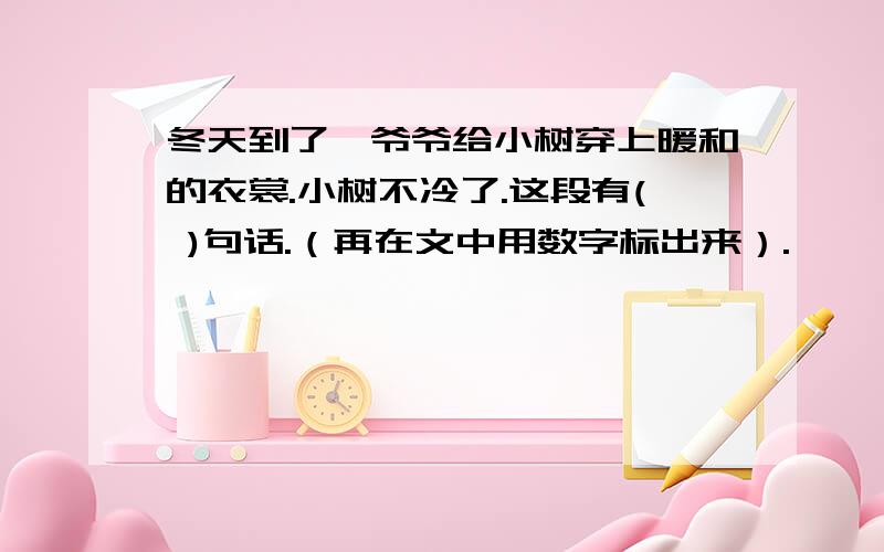 冬天到了,爷爷给小树穿上暖和的衣裳.小树不冷了.这段有( )句话.（再在文中用数字标出来）.