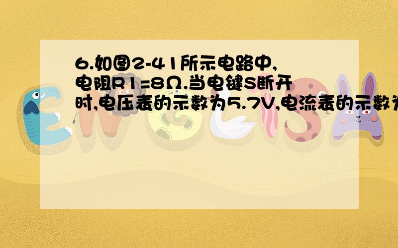 6.如图2-41所示电路中,电阻R1=8Ω.当电键S断开时,电压表的示数为5.7V,电流表的示数为0.75A,电源总功率图,你地试下上网稳啊,我上传不了啊