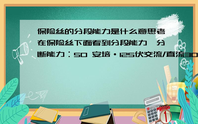 保险丝的分段能力是什么意思老在保险丝下面看到分段能力,分断能力：50 安培·125伏交流/直流300安培·24伏交流这就是一个型号的保险丝分断能力