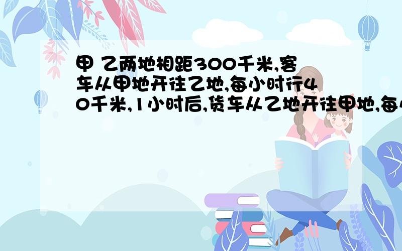 甲 乙两地相距300千米,客车从甲地开往乙地,每小时行40千米,1小时后,货车从乙地开往甲地,每小时行60千米.货车出发后几小时与客车相遇?