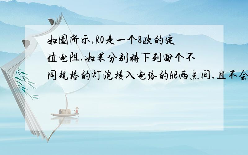 如图所示,R0是一个8欧的定值电阻,如果分别将下列四个不同规格的灯泡接入电路的AB两点间,且不会烧坏,则最亮的灯一定是（）A.6V 3WB.4V 2WC.3V 3WD.2V 2W我需要的是分析过程,一定要清楚分析哦~