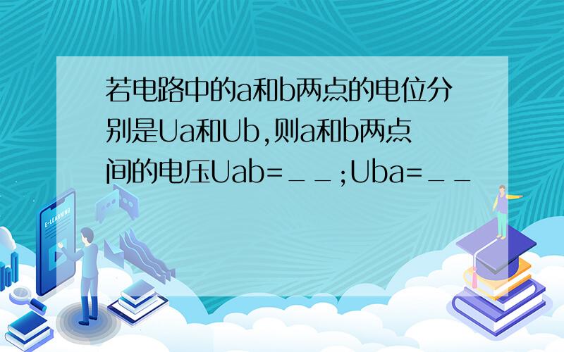 若电路中的a和b两点的电位分别是Ua和Ub,则a和b两点间的电压Uab=__;Uba=__